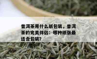 普洱茶用什么纸包装，普洱茶的完美伴侣：哪种纸张最适合包装？