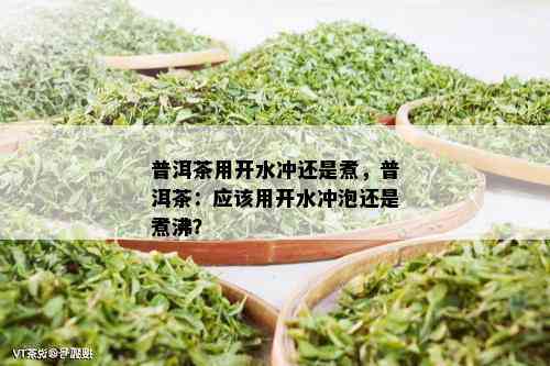 普洱茶用开水冲还是煮，普洱茶：应该用开水冲泡还是煮沸？