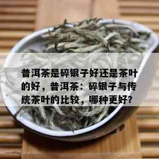 普洱茶是碎银子好还是茶叶的好，普洱茶：碎银子与传统茶叶的比较，哪种更好？