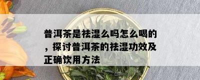 普洱茶是祛湿么吗怎么喝的，探讨普洱茶的祛湿功效及正确饮用方法