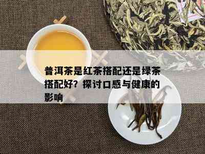 普洱茶是红茶搭配还是绿茶搭配好？探讨口感与健康的影响