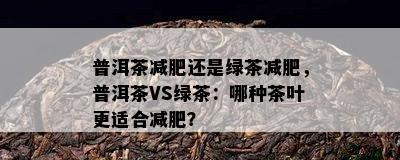 普洱茶减肥还是绿茶减肥，普洱茶VS绿茶：哪种茶叶更适合减肥？