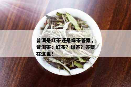 普洱是红茶还是绿茶答案，普洱茶：红茶？绿茶？答案在这里！