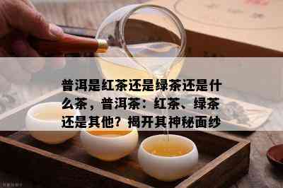 普洱是红茶还是绿茶还是什么茶，普洱茶：红茶、绿茶还是其他？揭开其神秘面纱