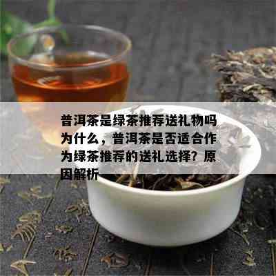 普洱茶是绿茶推荐送礼物吗为什么，普洱茶是否适合作为绿茶推荐的送礼选择？原因解析