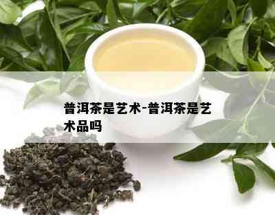 普洱茶是艺术-普洱茶是艺术品吗