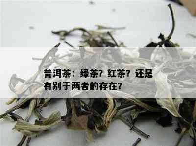 普洱茶：绿茶？红茶？还是有别于两者的存在？