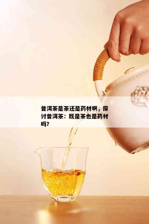 普洱茶是茶还是药材啊，探讨普洱茶：既是茶也是药材吗？