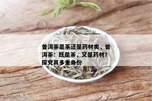 普洱茶是茶还是药材类，普洱茶：既是茶，又是药材？探究其多重身份