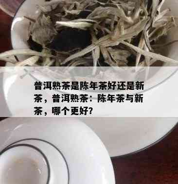 普洱熟茶是陈年茶好还是新茶，普洱熟茶：陈年茶与新茶，哪个更好？