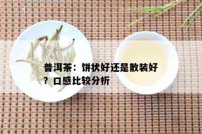 普洱茶：饼状好还是散装好？口感比较分析