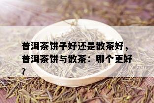 普洱茶饼子好还是散茶好，普洱茶饼与散茶：哪个更好？