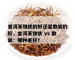 普洱茶饼状的好还是散装的好，普洱茶饼状 vs 散装：哪种更好？