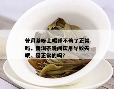 普洱茶晚上喝睡不着了正常吗，普洱茶晚间饮用导致失眠，是正常的吗？