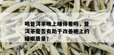 喝普洱茶晚上睡得着吗，普洱茶是否有助于改善晚上的睡眠质量？