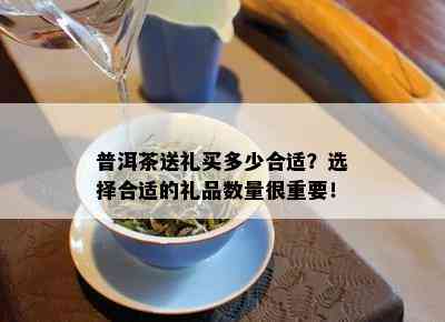 普洱茶送礼买多少合适？选择合适的礼品数量很重要！