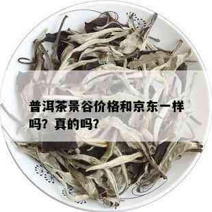 普洱茶景谷价格和京东一样吗？真的吗？