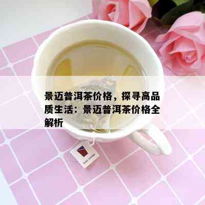 景迈普洱茶价格，探寻高品质生活：景迈普洱茶价格全解析