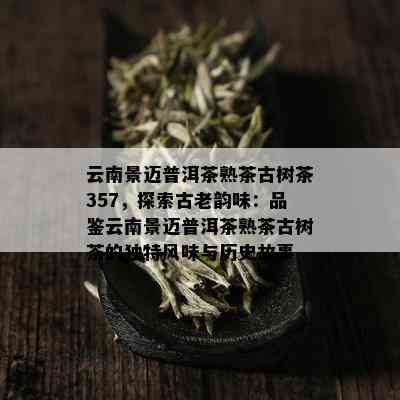 云南景迈普洱茶熟茶古树茶357，探索古老韵味：品鉴云南景迈普洱茶熟茶古树茶的独特风味与历史故事