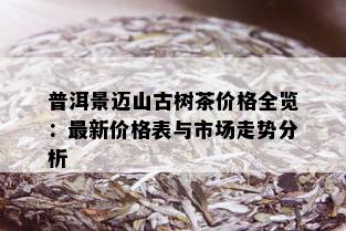 普洱景迈山古树茶价格全览：最新价格表与市场走势分析