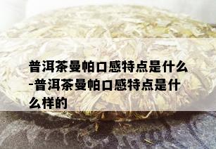 普洱茶曼帕口感特点是什么-普洱茶曼帕口感特点是什么样的