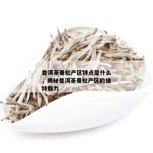 普洱茶曼松产区特点是什么，揭秘普洱茶曼松产区的独特魅力