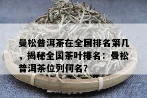 曼松普洱茶在全国排名第几，揭秘全国茶叶排名：曼松普洱茶位列何名？