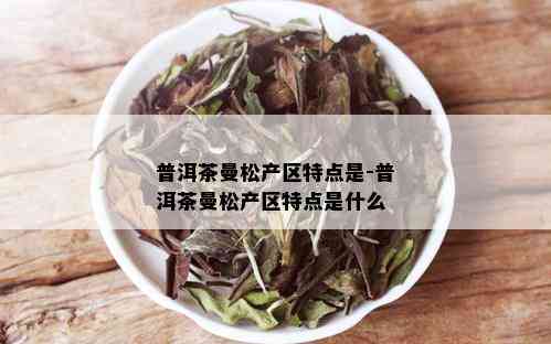 普洱茶曼松产区特点是-普洱茶曼松产区特点是什么