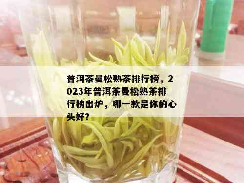 普洱茶曼松熟茶排行榜，2023年普洱茶曼松熟茶排行榜出炉，哪一款是你的心头好？