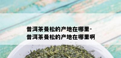 普洱茶曼松的产地在哪里-普洱茶曼松的产地在哪里啊