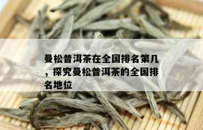 曼松普洱茶在全国排名第几，探究曼松普洱茶的全国排名地位