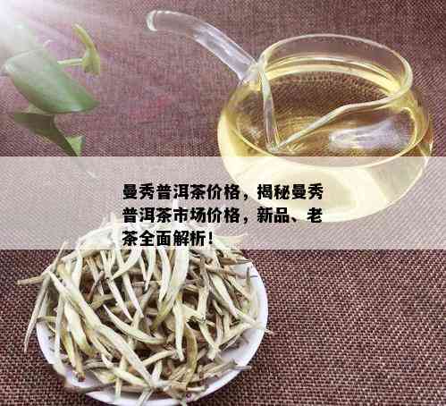 曼秀普洱茶价格，揭秘曼秀普洱茶市场价格，新品、老茶全面解析！