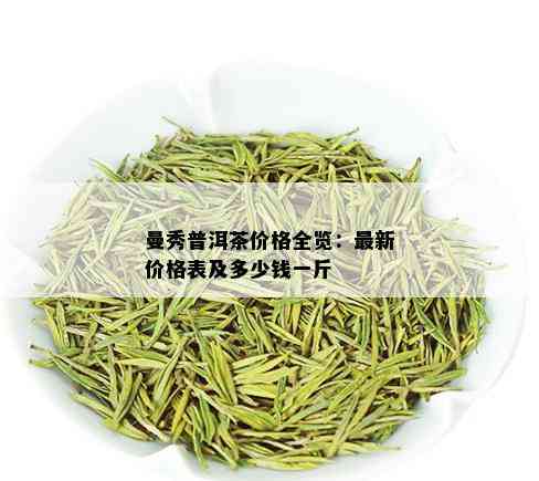 曼秀普洱茶价格全览：最新价格表及多少钱一斤