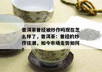 普洱茶曾经被炒作吗现在怎么样了，普洱茶：曾经的炒作狂潮，如今市场走势如何？