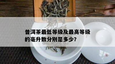 普洱茶更低等级及更高等级的毫升数分别是多少？