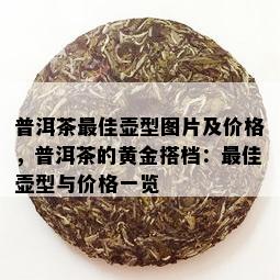 普洱茶更佳壶型图片及价格，普洱茶的黄金搭档：更佳壶型与价格一览