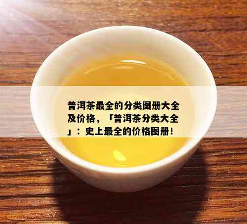 普洱茶最全的分类图册大全及价格，「普洱茶分类大全」：史上最全的价格图册！