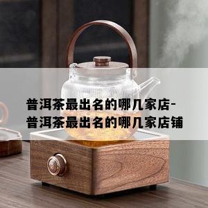 普洱茶最出名的哪几家店-普洱茶最出名的哪几家店铺