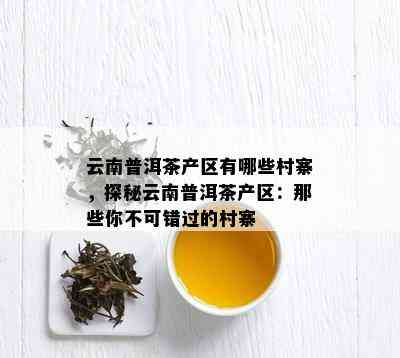 云南普洱茶产区有哪些村寨，探秘云南普洱茶产区：那些你不可错过的村寨