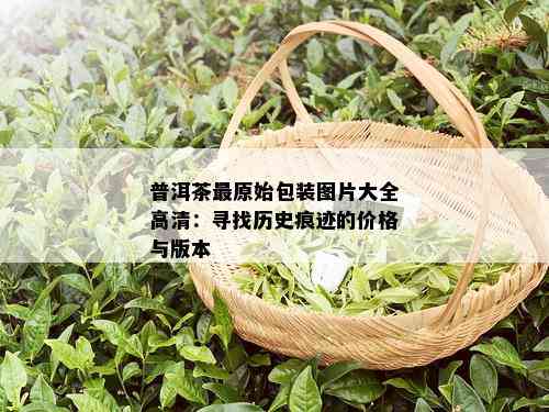 普洱茶最原始包装图片大全高清：寻找历史痕迹的价格与版本