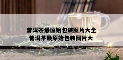 普洱茶最原始包装图片大全-普洱茶最原始包装图片大