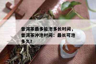 普洱茶最多能泡多长时间，普洱茶冲泡时间：最长可泡多久？