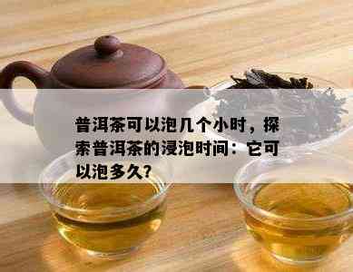 普洱茶可以泡几个小时，探索普洱茶的浸泡时间：它可以泡多久？