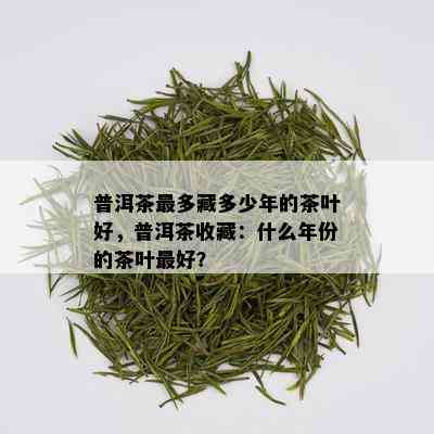 普洱茶最多藏多少年的茶叶好，普洱茶收藏：什么年份的茶叶更好？