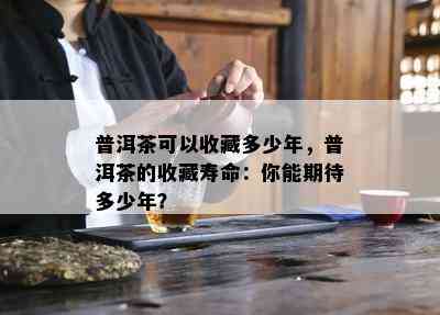 普洱茶可以收藏多少年，普洱茶的收藏寿命：你能期待多少年？