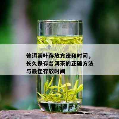 普洱茶叶存放方法和时间，长久保存普洱茶的正确方法与更佳存放时间