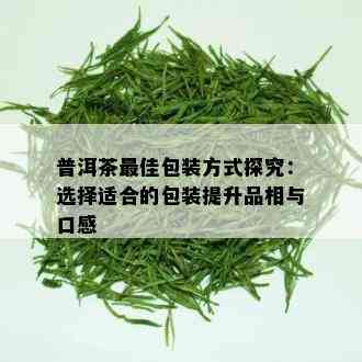 普洱茶更佳包装方式探究：选择适合的包装提升品相与口感