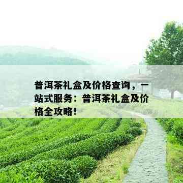 普洱茶礼盒及价格查询，一站式服务：普洱茶礼盒及价格全攻略！