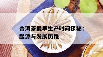 普洱茶最早生产时间探秘：起源与发展历程