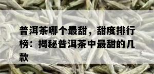 普洱茶哪个最甜，甜度排行榜：揭秘普洱茶中最甜的几款